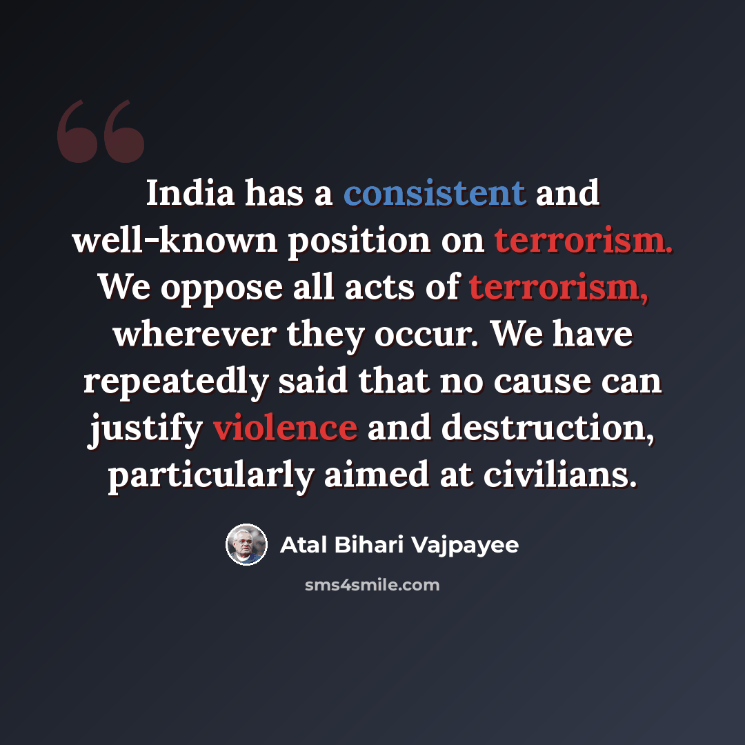 “India has a consistent and well-known position on terrorism. We oppose all acts of terrorism, wherever they occur. We have repeatedly said that no cause can justify violence and destruction, particularly aimed at civilians.” quote by Atal Bihari Vajpayee