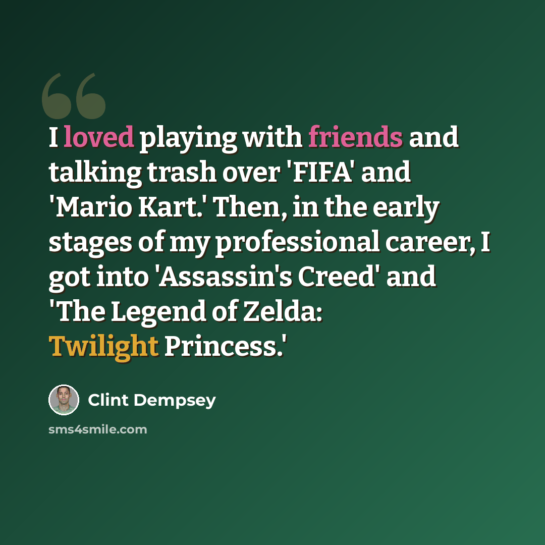 “I loved playing with friends and talking trash over 'FIFA' and 'Mario Kart.' Then, in the early stages of my professional career, I got into 'Assassin's Creed' and 'The Legend of Zelda: Twilight Princess.'” quote by Clint Dempsey