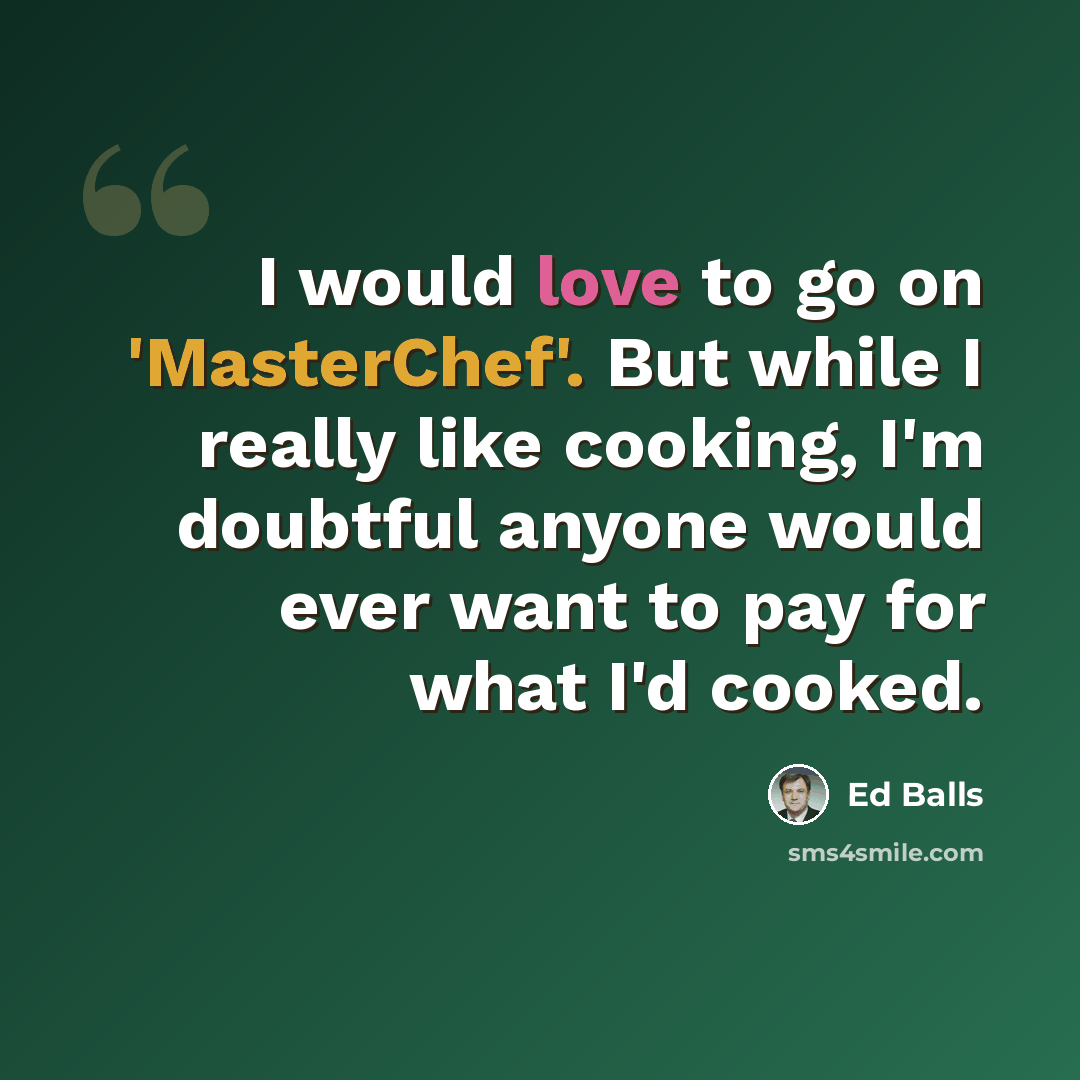 “I would love to go on 'MasterChef'. But while I really like cooking, I'm doubtful anyone would ever want to pay for what I'd cooked.” quote by Ed Balls