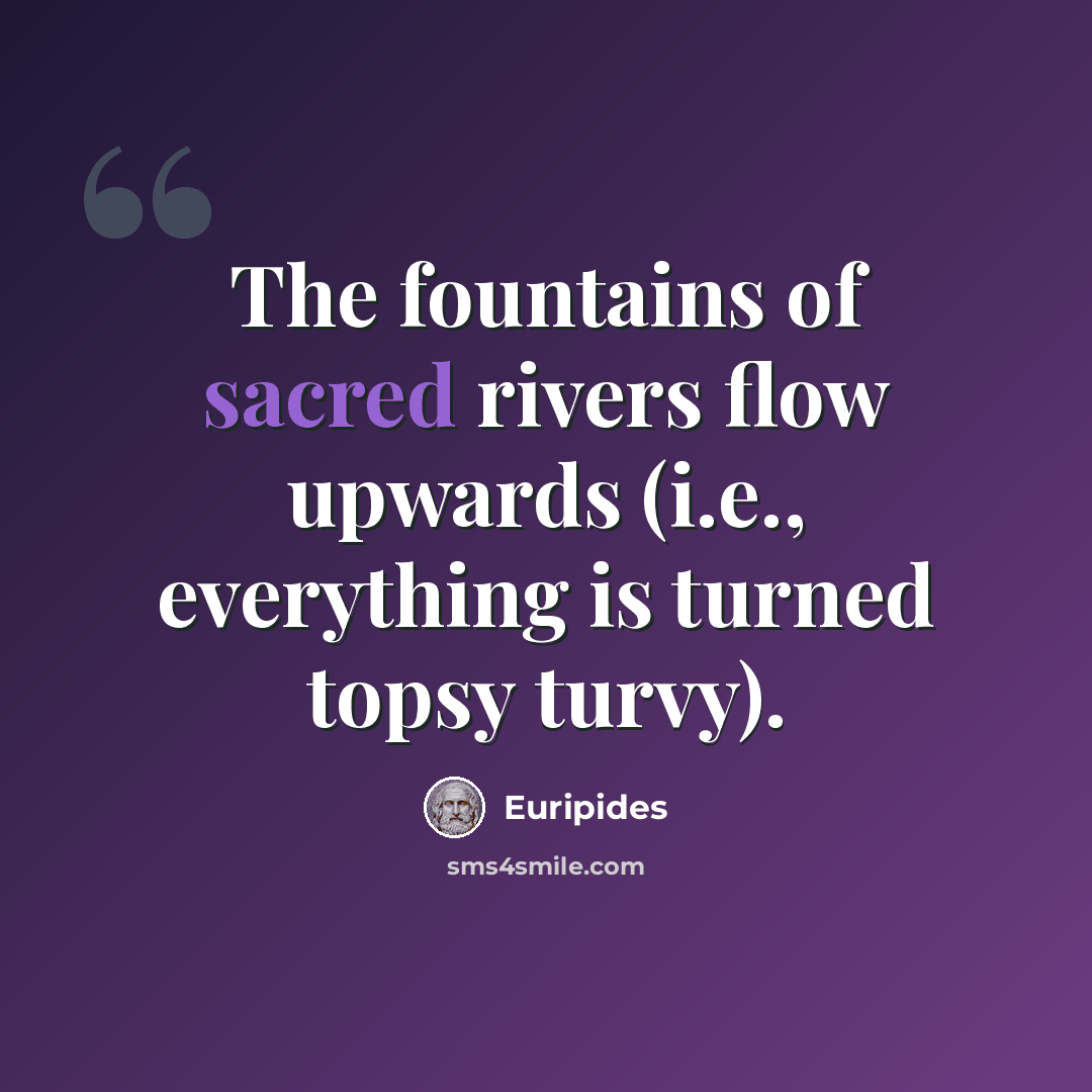 “The fountains of sacred rivers flow upwards (i.e., everything is turned topsy turvy).” quote by Euripides