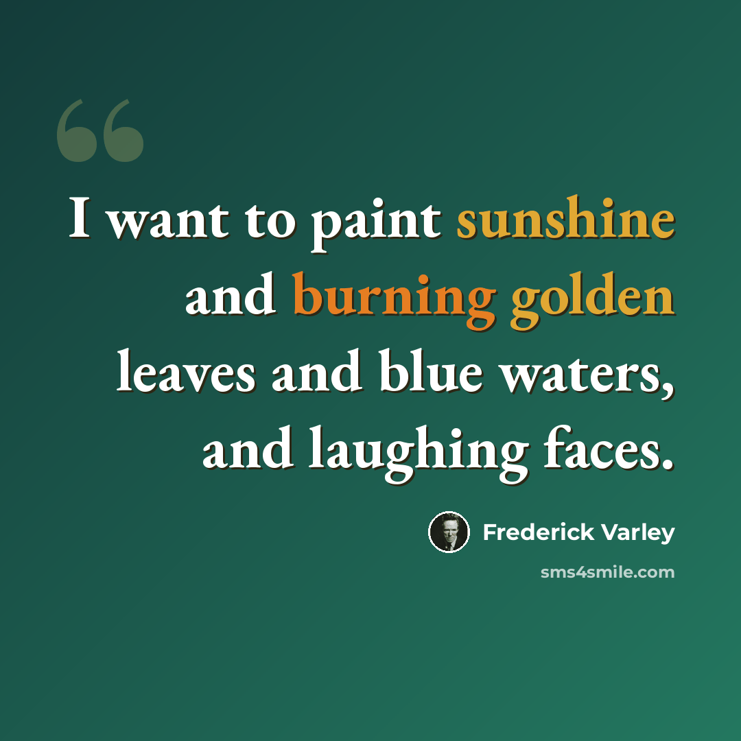 “I want to paint sunshine and burning golden leaves and blue waters, and laughing faces.” quote by Frederick Varley