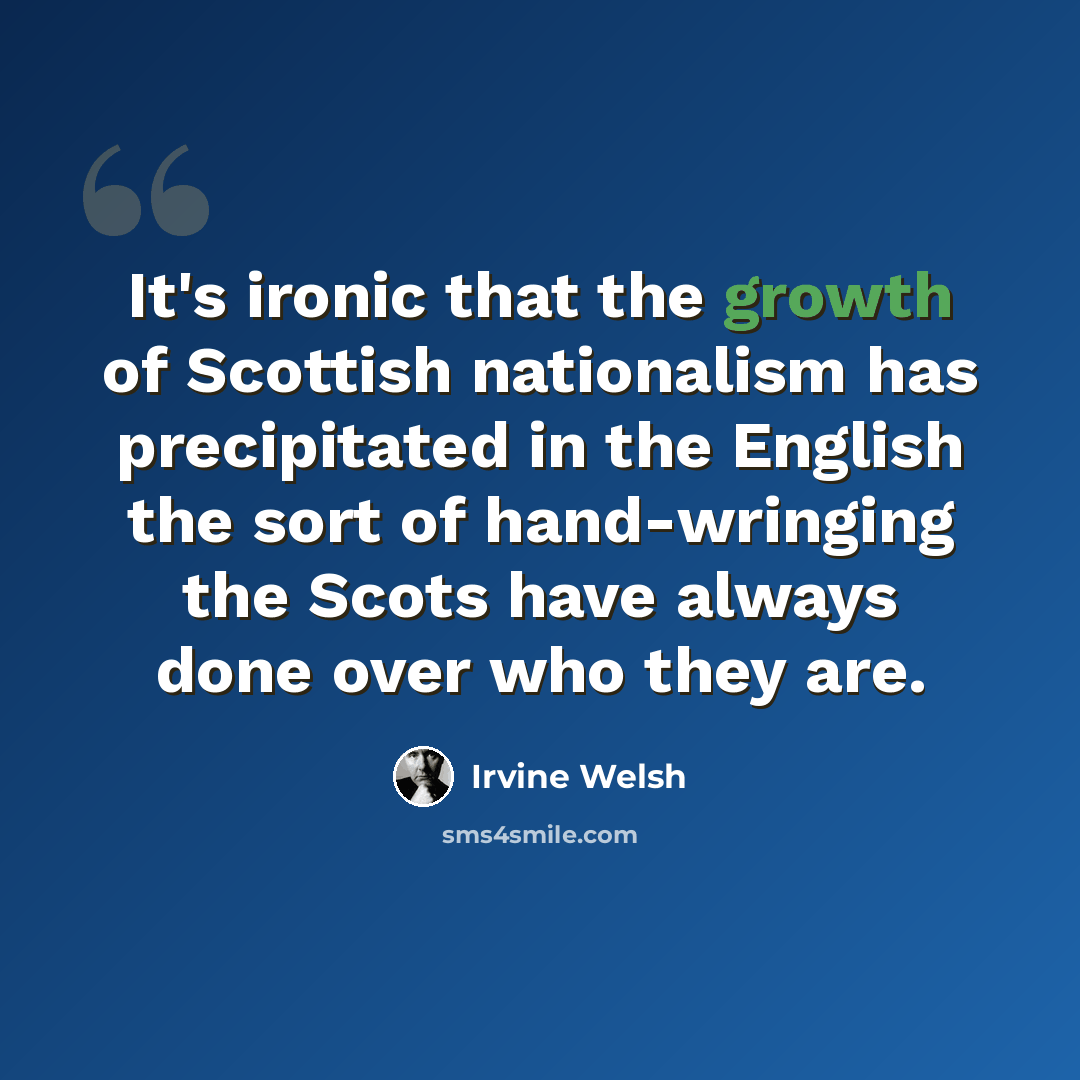 “It's ironic that the growth of Scottish nationalism has precipitated in the English the sort of hand-wringing the Scots have always done over who they are.” quote by Irvine Welsh