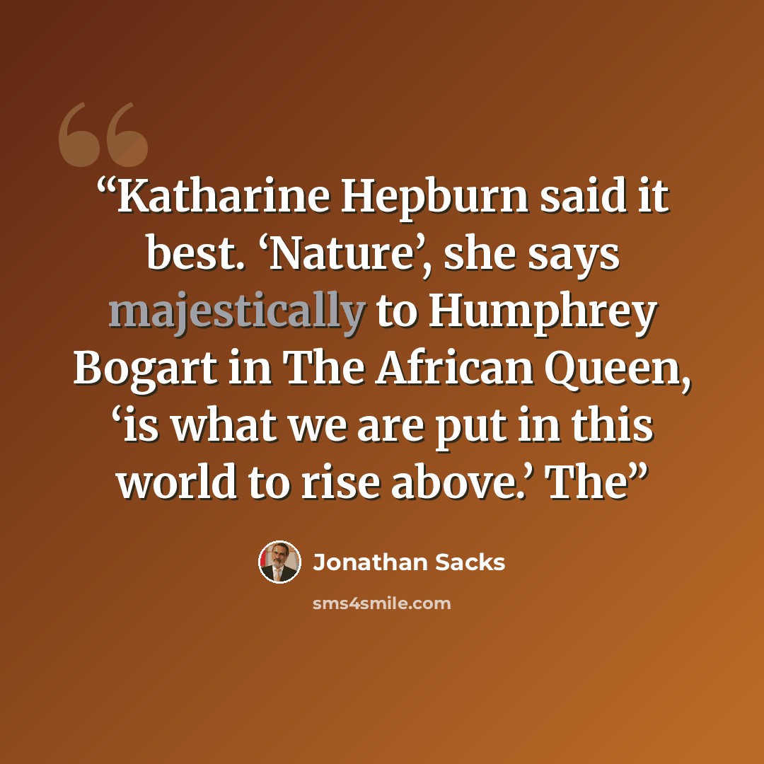 “Katharine Hepburn said it best. ‘Nature’, she says majestically to Humphrey Bogart in The African Queen, ‘is what we are put in this world to rise above.’ The” quote by Jonathan Sacks