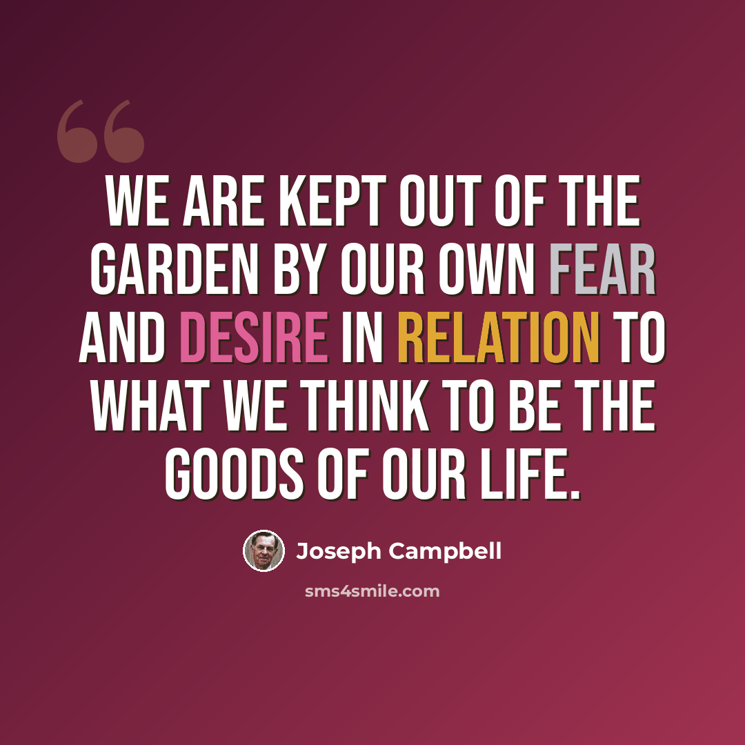 “We are kept out of the Garden by our own fear and desire in relation to what we think to be the goods of our life.” quote by Joseph Campbell