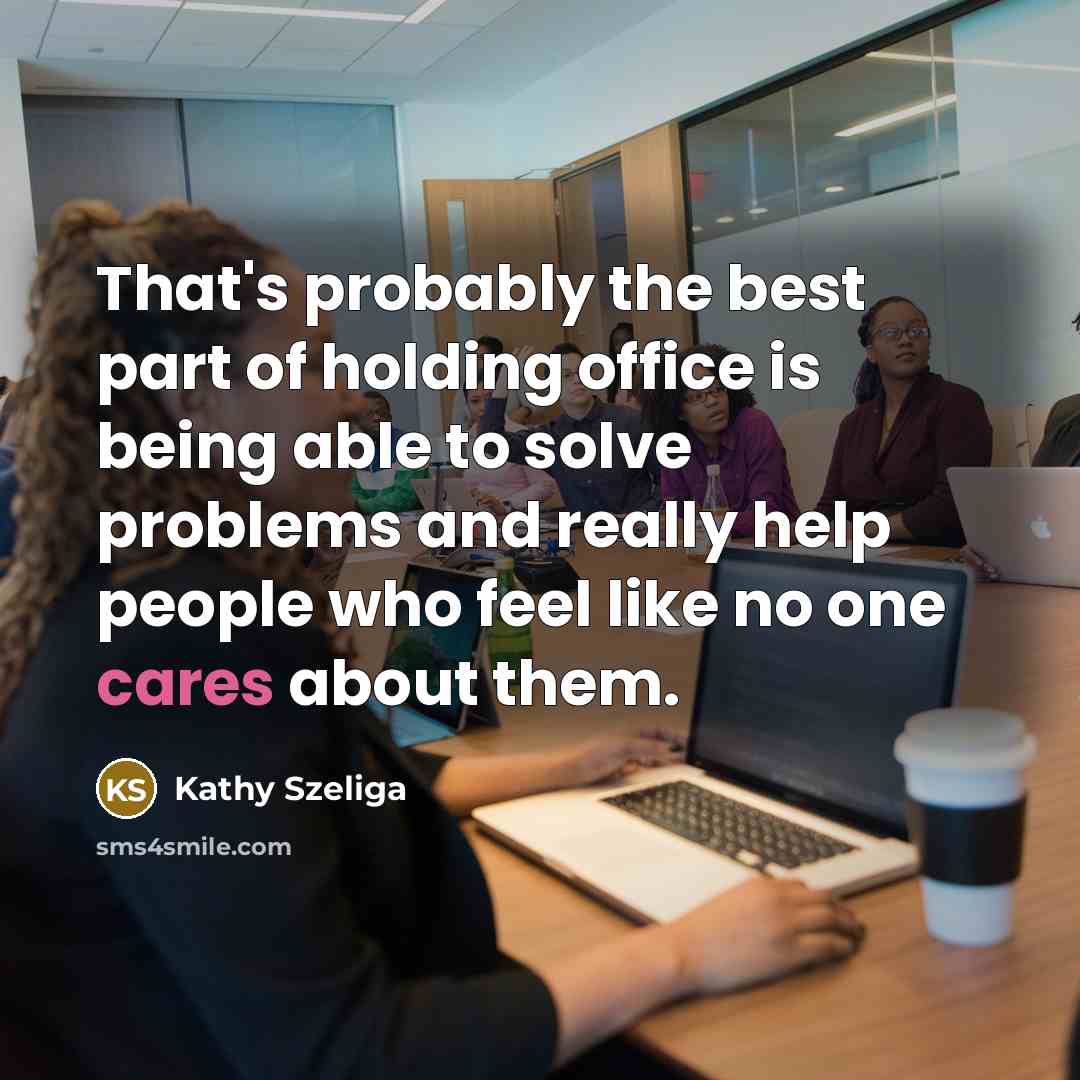 “That's probably the best part of holding office is being able to solve problems and really help people who feel like no one cares about them.” quote by Kathy Szeliga