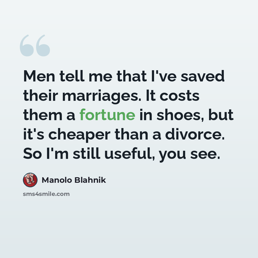 “Men tell me that I've saved their marriages. It costs them a fortune in shoes, but it's cheaper than a divorce. So I'm still useful, you see.” quote by Manolo Blahnik