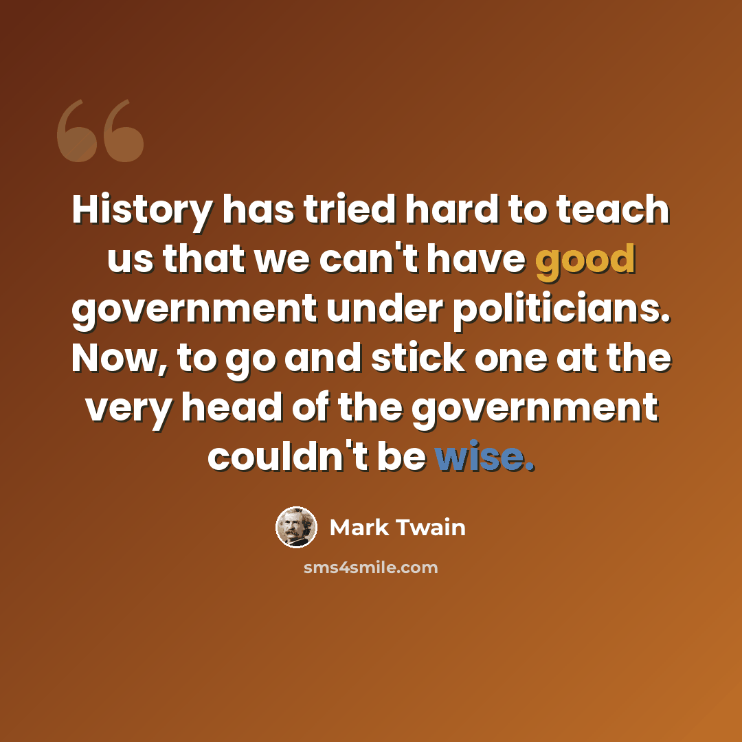 “History has tried hard to teach us that we can't have good government under politicians. Now, to go and stick one at the very head of the government couldn't be wise.” quote by Mark Twain