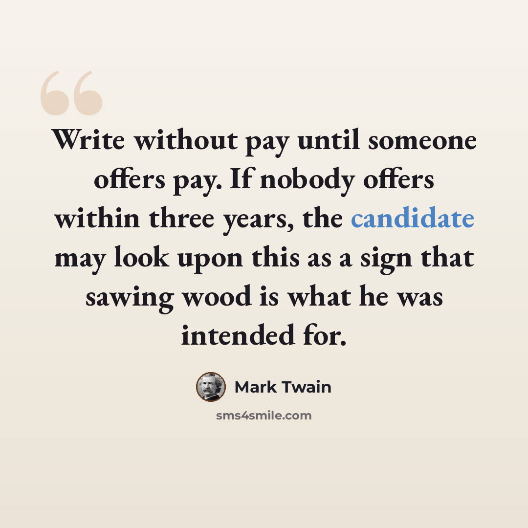 “Write without pay until someone offers pay. If nobody offers within three years, the candidate may look upon this as a sign that sawing wood is what he was intended for.” quote by Mark Twain