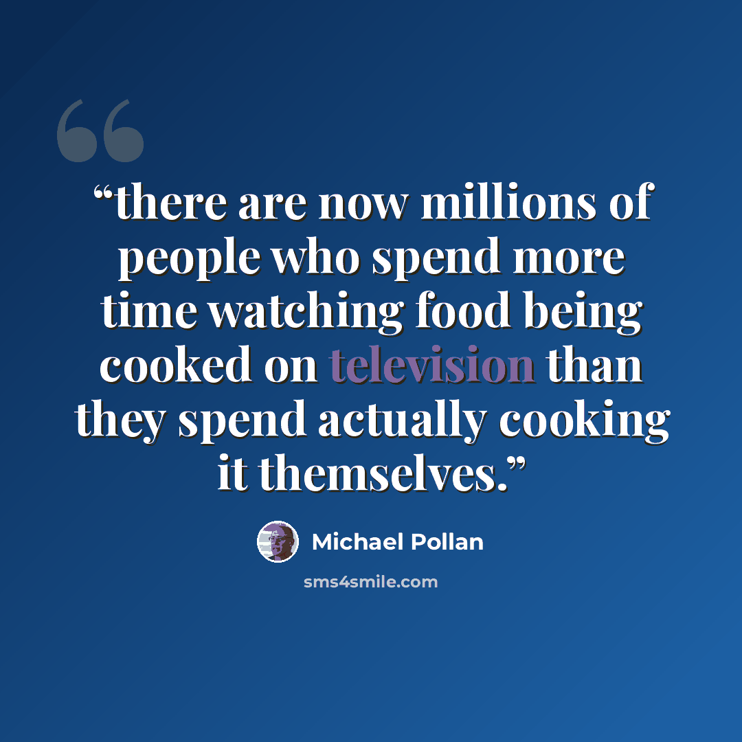 “there are now millions of people who spend more time watching food being cooked on television than they spend actually cooking it themselves.” quote by Michael Pollan