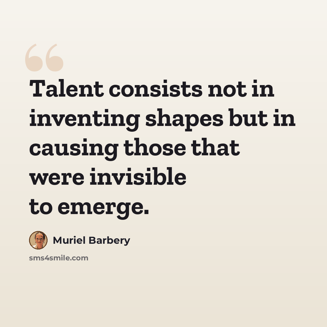 “Talent consists not in inventing shapes but in causing those that were invisible to emerge.” quote by Muriel Barbery