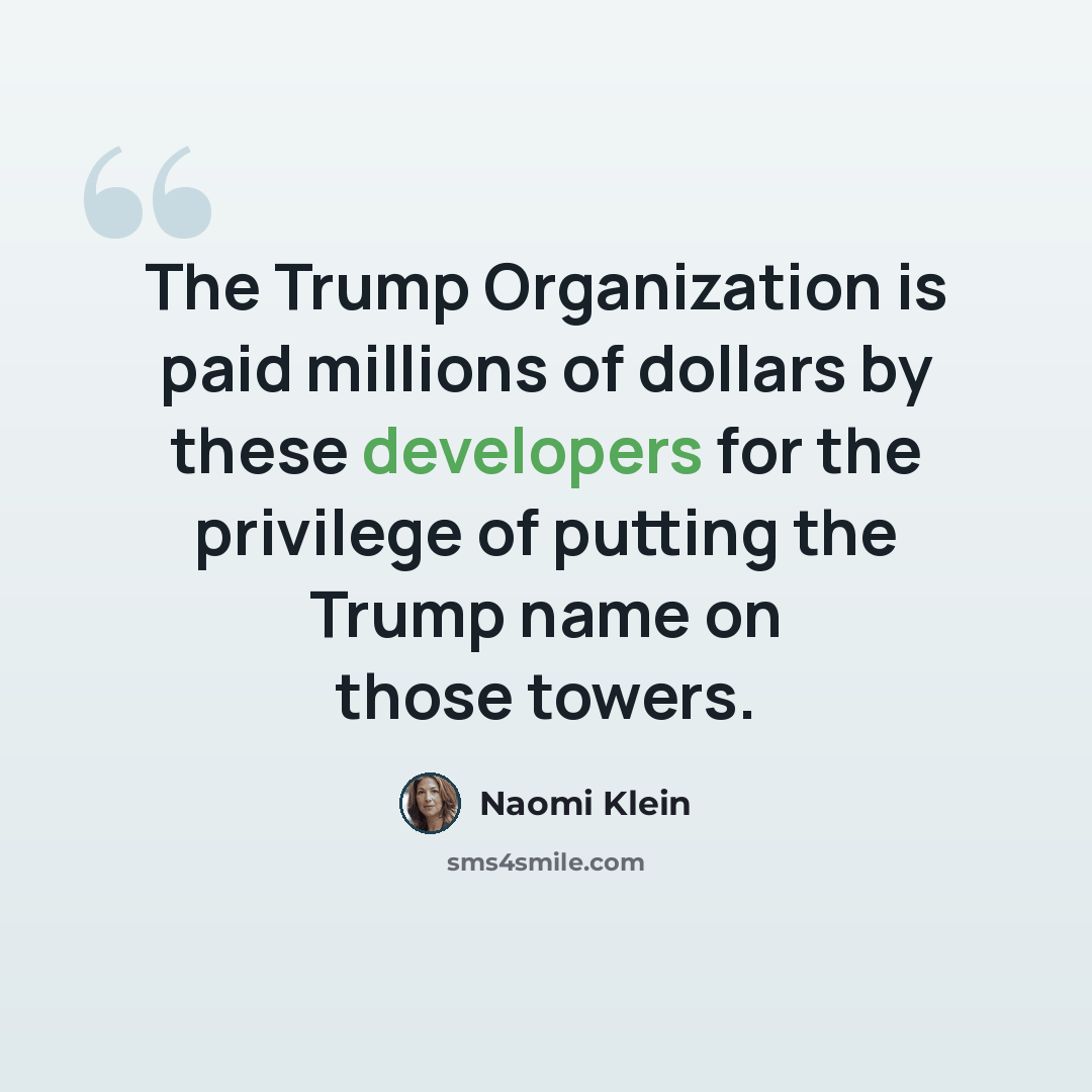 “The Trump Organization is paid millions of dollars by these developers for the privilege of putting the Trump name on those towers.” quote by Naomi Klein