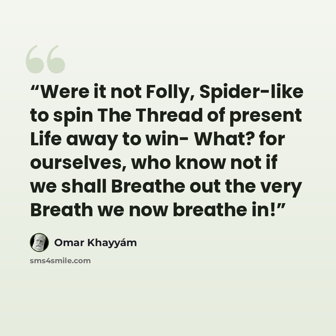 “Were it not Folly, Spider-like to spin The Thread of present Life away to win- What? for ourselves, who know not if we shall Breathe out the very Breath we now breathe in!” quote by Omar Khayyám