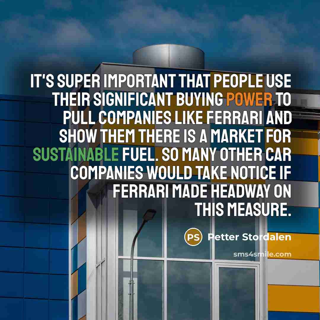 “It's super important that people use their significant buying power to pull companies like Ferrari and show them there is a market for sustainable fuel. So many other car companies would take notice if Ferrari made headway on this measure.” quote by Petter Stordalen