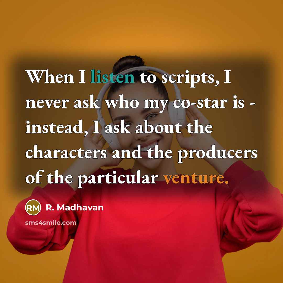 “When I listen to scripts, I never ask who my co-star is - instead, I ask about the characters and the producers of the particular venture.” quote by R. Madhavan