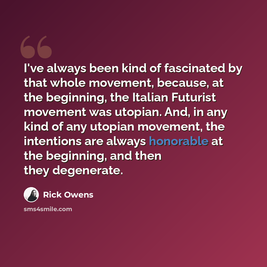 “I've always been kind of fascinated by that whole movement, because, at the beginning, the Italian Futurist movement was utopian. And, in any kind of any utopian movement, the intentions are always honorable at the beginning, and then they degenerate.” quote by Rick Owens