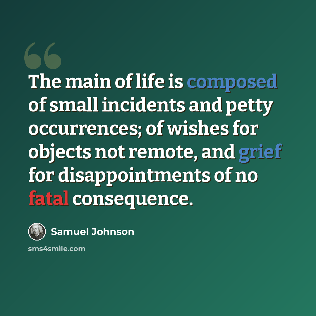 “The main of life is composed of small incidents and petty occurrences; of wishes for objects not remote, and grief for disappointments of no fatal consequence.” quote by Samuel Johnson