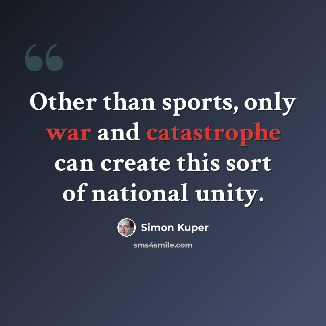 “Other than sports, only war and catastrophe can create this sort of national unity.” quote by Simon Kuper