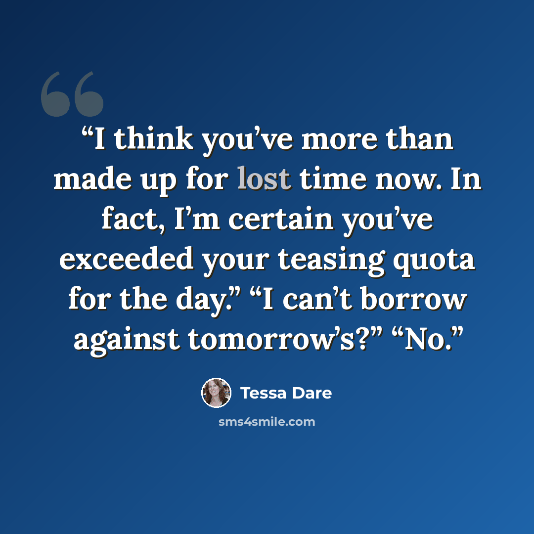 “I think you’ve more than made up for lost time now. In fact, I’m certain you’ve exceeded your teasing quota for the day.” “I can’t borrow against tomorrow’s?” “No.” quote by Tessa Dare