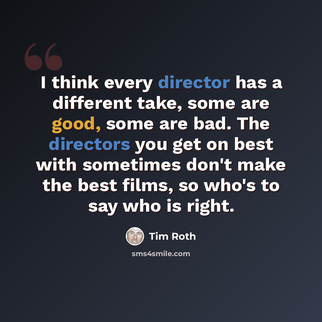“I think every director has a different take, some are good, some are bad. The directors you get on best with sometimes don't make the best films, so who's to say who is right.” quote by Tim Roth