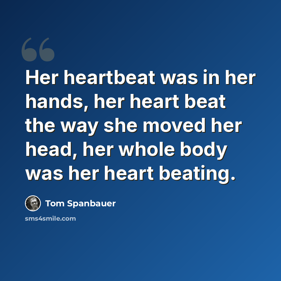 “Her heartbeat was in her hands, her heart beat the way she moved her head, her whole body was her heart beating.” quote by Tom Spanbauer