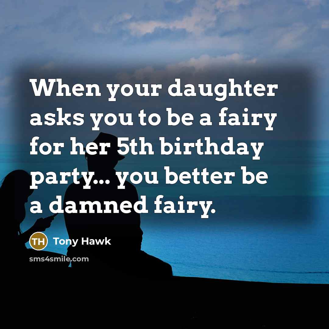 “When your daughter asks you to be a fairy for her 5th birthday party... you better be a damned fairy.” quote by Tony Hawk