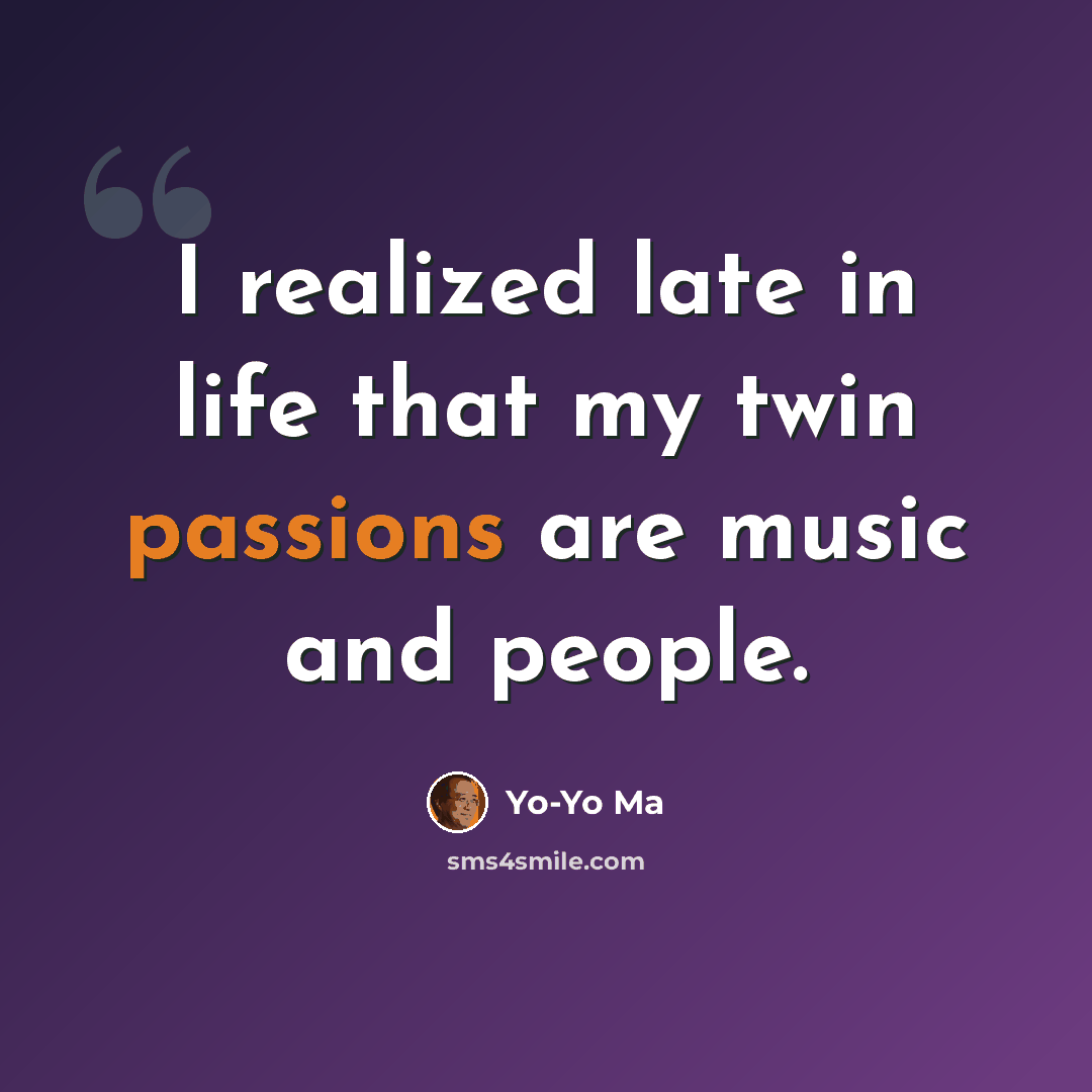 “I realized late in life that my twin passions are music and people.” quote by Yo-Yo Ma