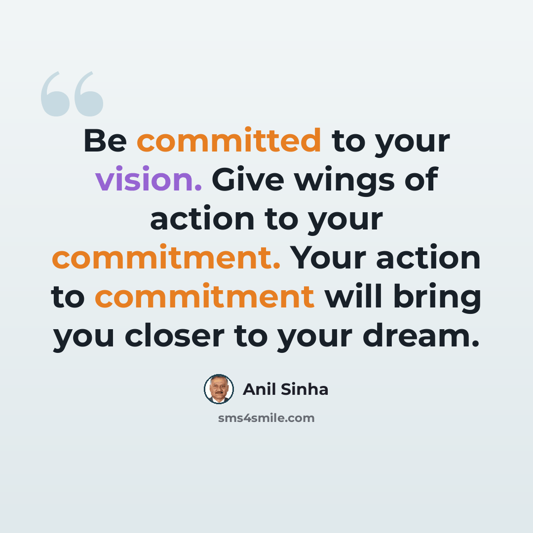 “Be committed to your vision. Give wings of action to your commitment. Your action to commitment will bring you closer to your dream.” quote by Anil Sinha