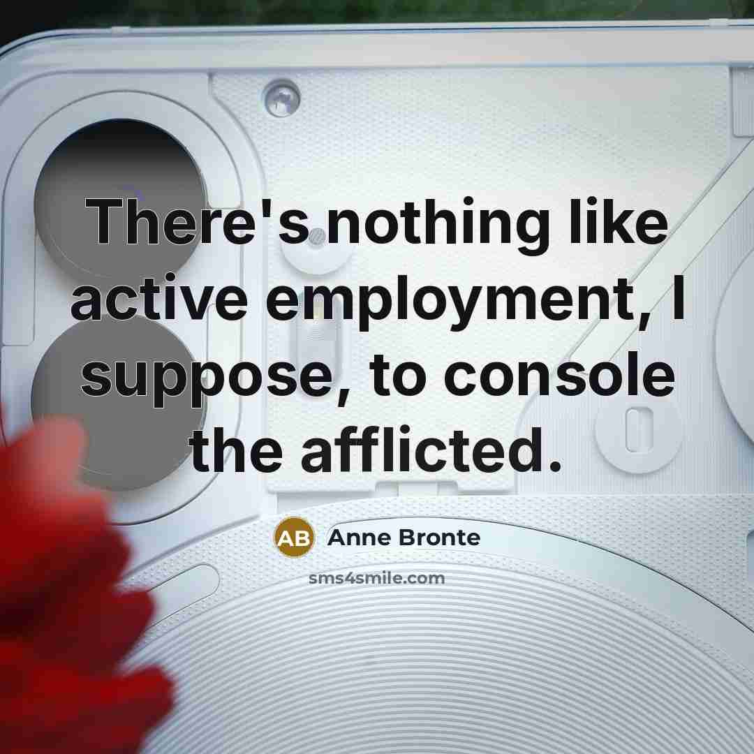 “There's nothing like active employment, I suppose, to console the afflicted.” quote by Anne Bronte