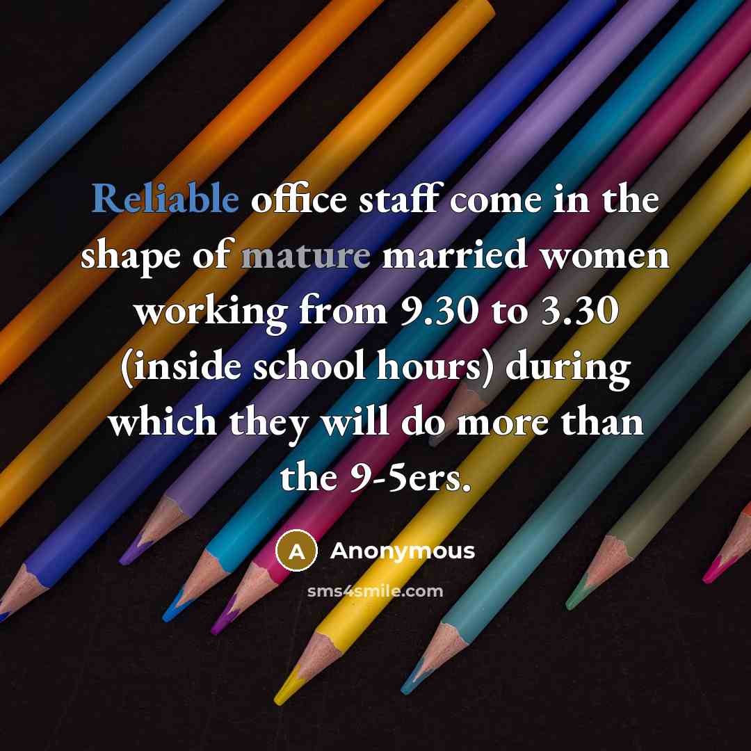 “Reliable office staff come in the shape of mature married women working from 9.30 to 3.30 (inside school hours) during which they will do more than the 9-5ers.” quote by Anonymous