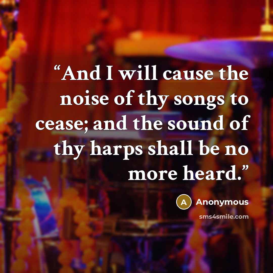 “And I will cause the noise of thy songs to cease; and the sound of thy harps shall be no more heard.” quote by Anonymous