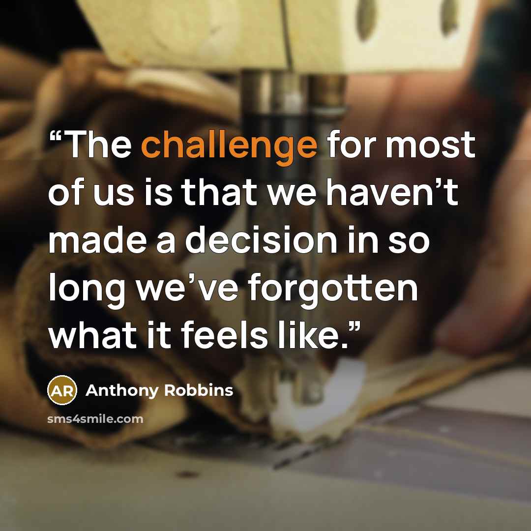 “The challenge for most of us is that we haven’t made a decision in so long we’ve forgotten what it feels like.” quote by Anthony Robbins