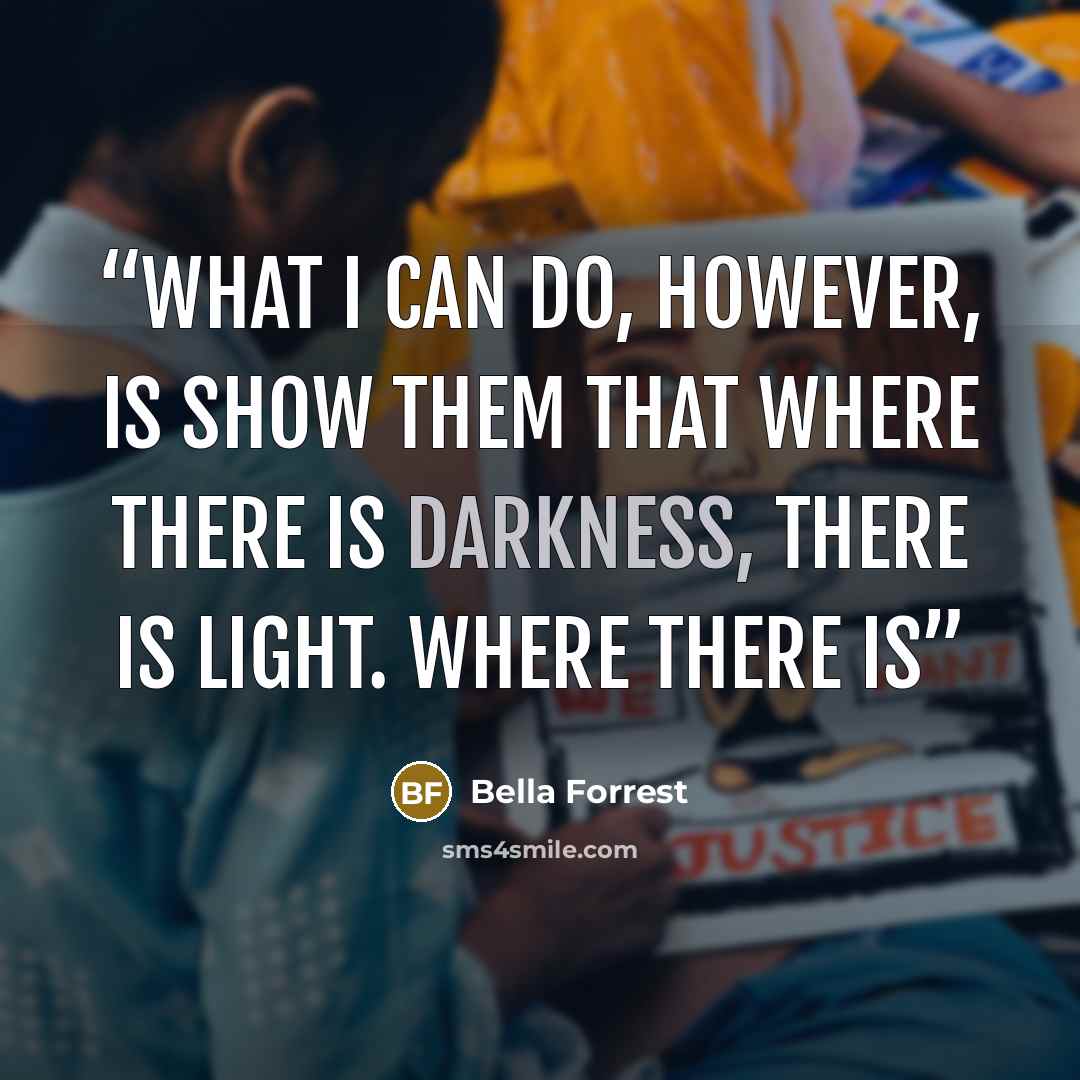 “What I can do, however, is show them that where there is darkness, there is light. Where there is” quote by Bella Forrest