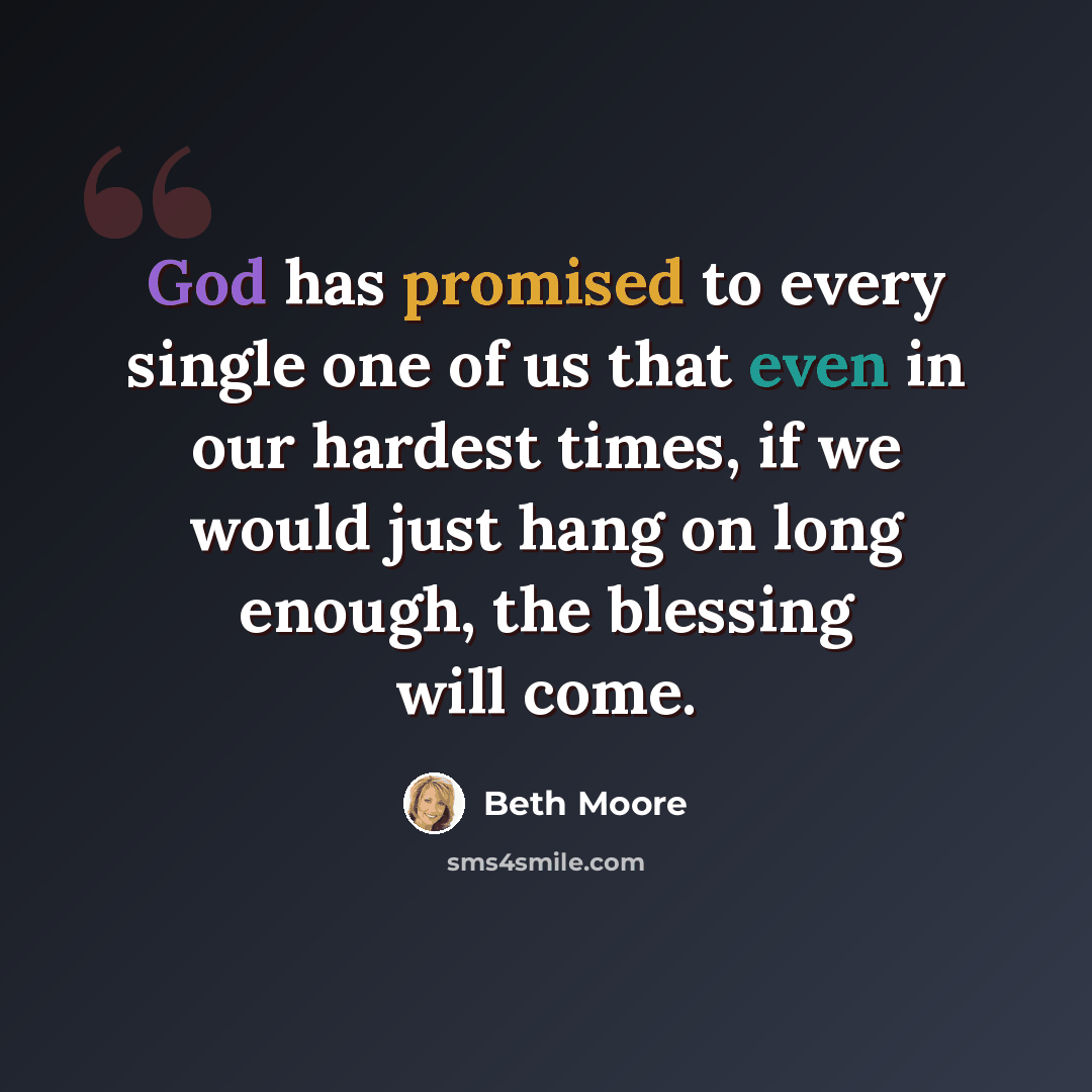 “God has promised to every single one of us that even in our hardest times, if we would just hang on long enough, the blessing will come.” quote by Beth Moore