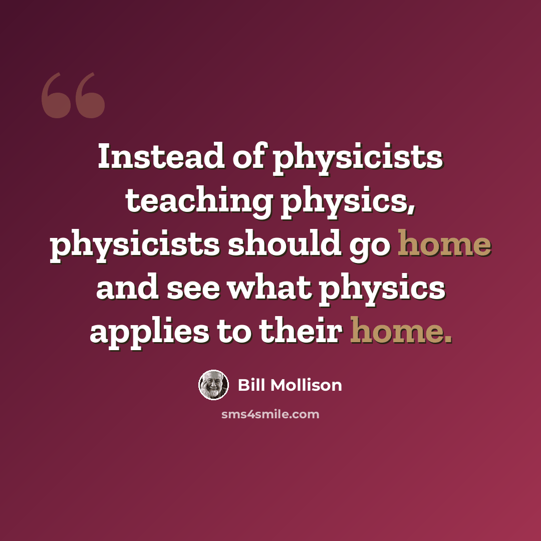 “Instead of physicists teaching physics, physicists should go home and see what physics applies to their home.” quote by Bill Mollison
