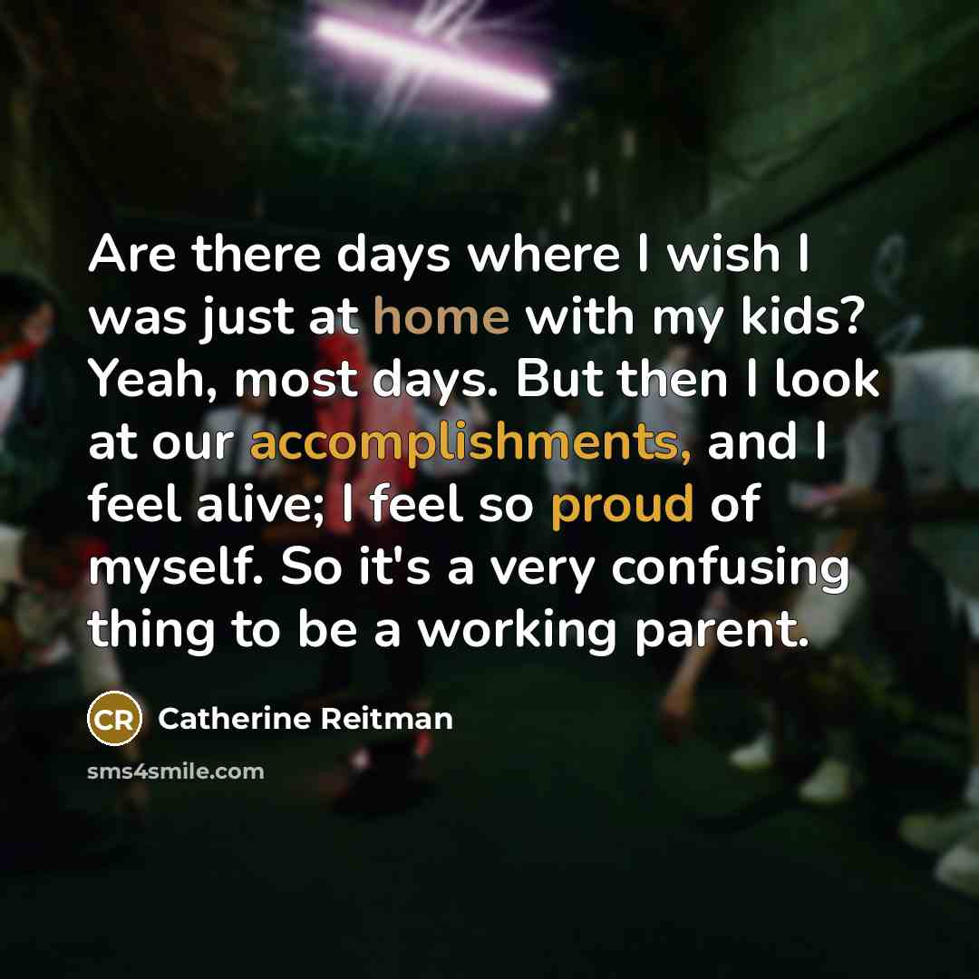 “Are there days where I wish I was just at home with my kids? Yeah, most days. But then I look at our accomplishments, and I feel alive; I feel so proud of myself. So it's a very confusing thing to be a working parent.” quote by Catherine Reitman