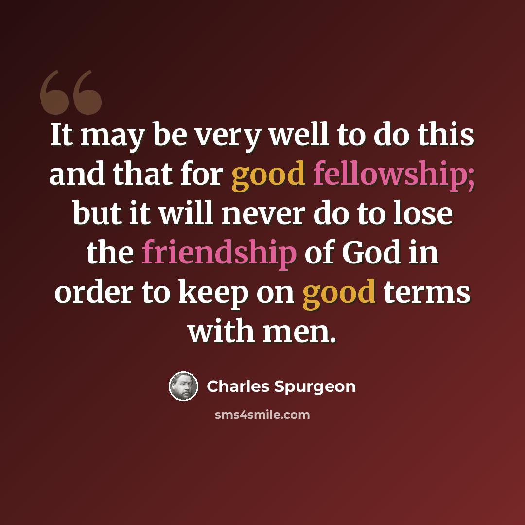 “It may be very well to do this and that for good fellowship; but it will never do to lose the friendship of God in order to keep on good terms with men.” quote by Charles Spurgeon