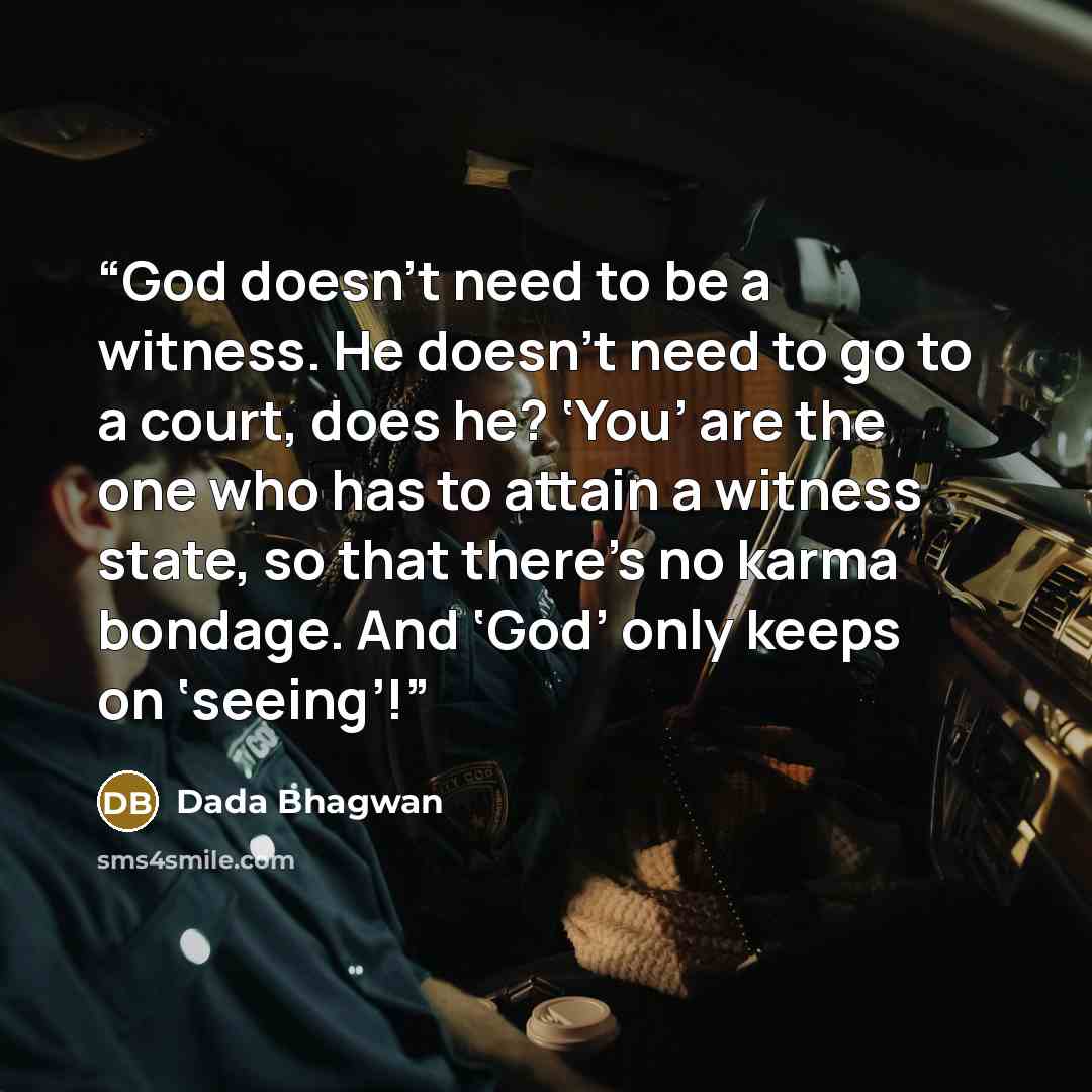 “God doesn’t need to be a witness. He doesn’t need to go to a court, does he? ‘You’ are the one who has to attain a witness state, so that there’s no karma bondage. And ‘God’ only keeps on ‘seeing’!” quote by Dada Bhagwan