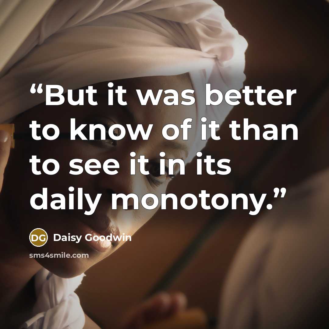 “But it was better to know of it than to see it in its daily monotony.” quote by Daisy Goodwin