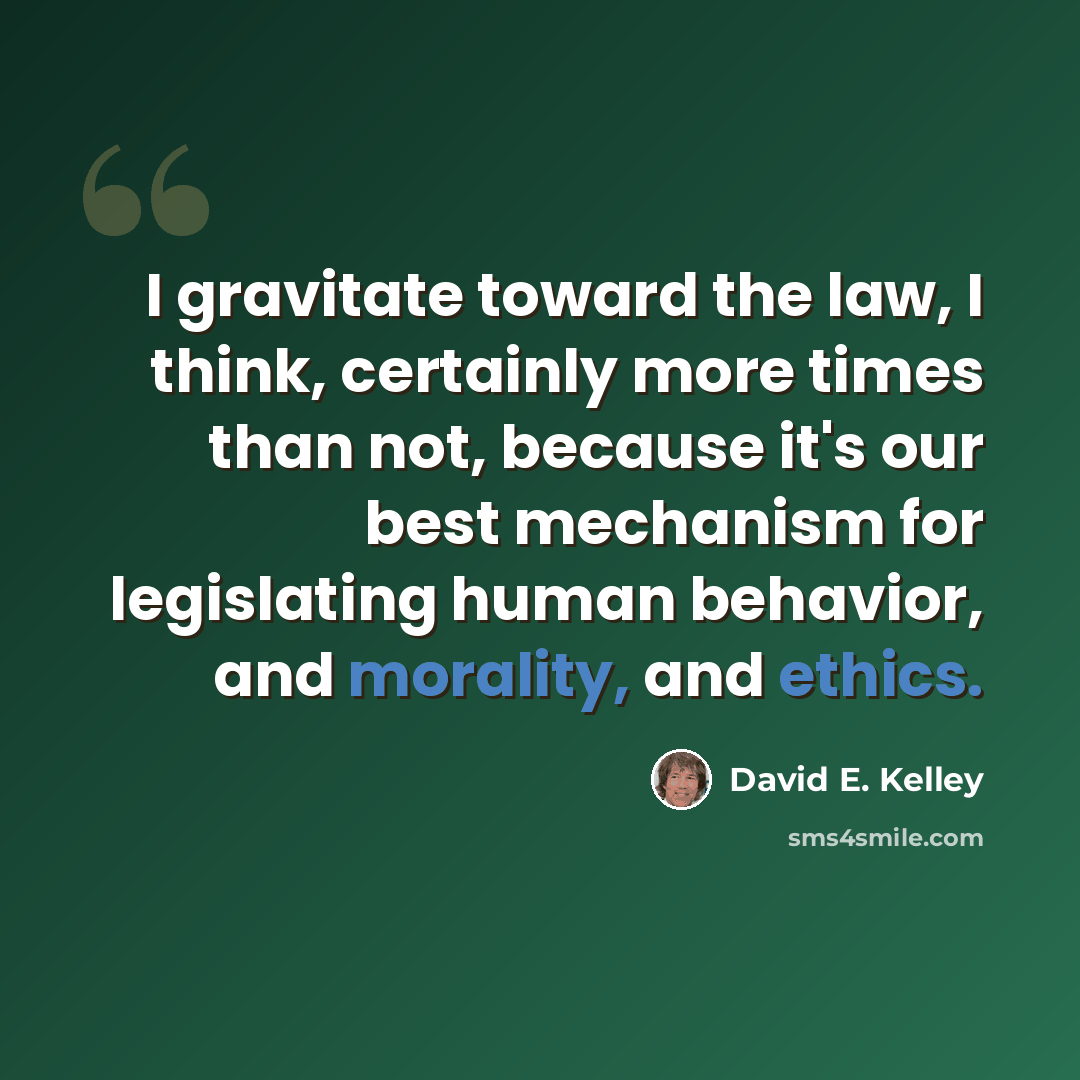 “I gravitate toward the law, I think, certainly more times than not, because it's our best mechanism for legislating human behavior, and morality, and ethics.” quote by David E. Kelley