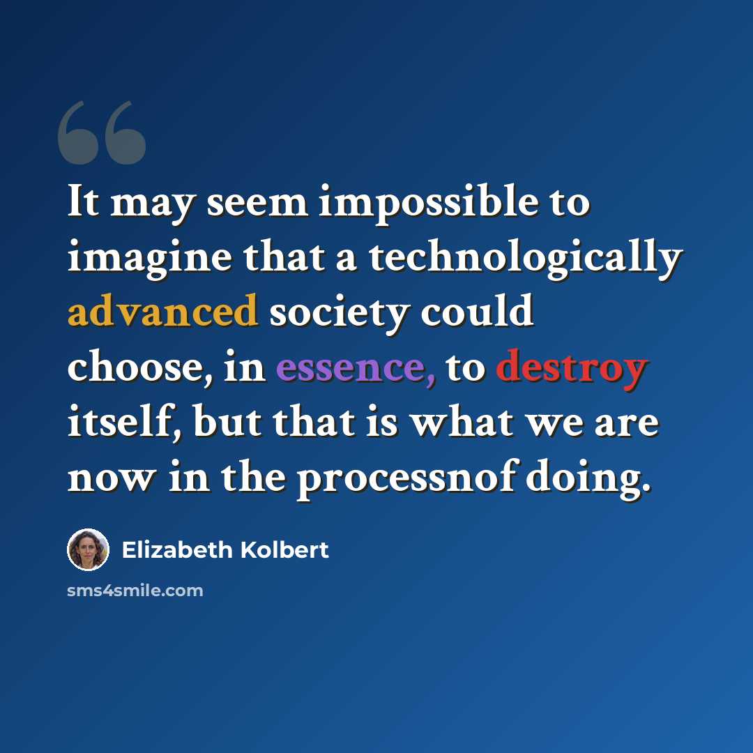 “It may seem impossible to imagine that a technologically advanced society could choose, in essence, to destroy itself, but that is what we are now in the processnof doing.” quote by Elizabeth Kolbert