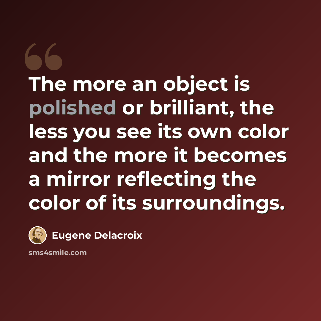 “The more an object is polished or brilliant, the less you see its own color and the more it becomes a mirror reflecting the color of its surroundings.” quote by Eugene Delacroix