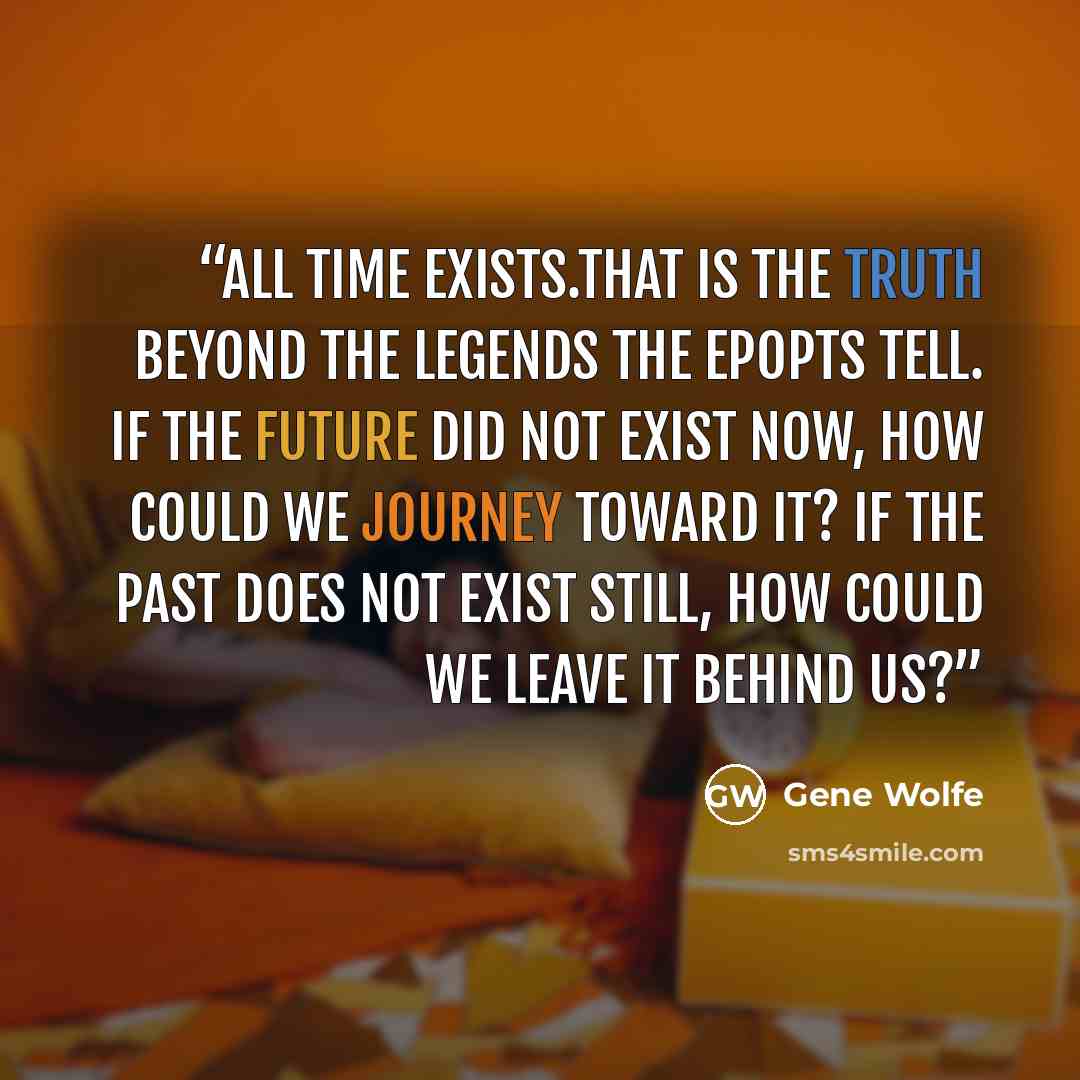 “all time exists.that is the truth beyond the legends the epopts tell. if the future did not exist now, how could we journey toward it? if the past does not exist still, how could we leave it behind us?” quote by Gene Wolfe