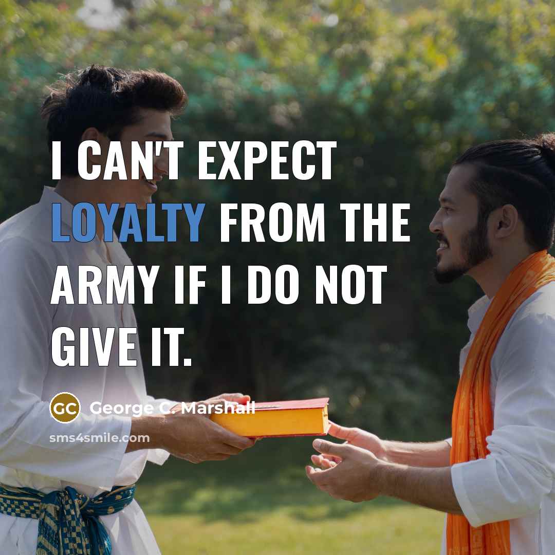 “I can't expect loyalty from the army if I do not give it.” quote by George C. Marshall