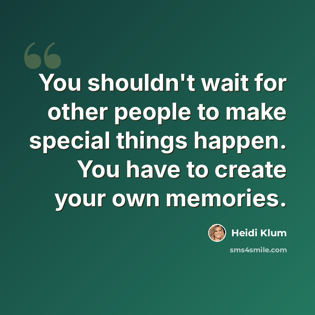 “You shouldn't wait for other people to make special things happen. You have to create your own memories.” quote by Heidi Klum