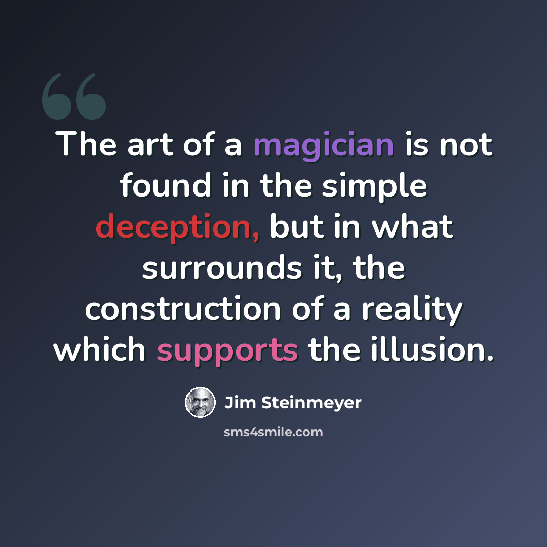 “The art of a magician is not found in the simple deception, but in what surrounds it, the construction of a reality which supports the illusion.” quote by Jim Steinmeyer