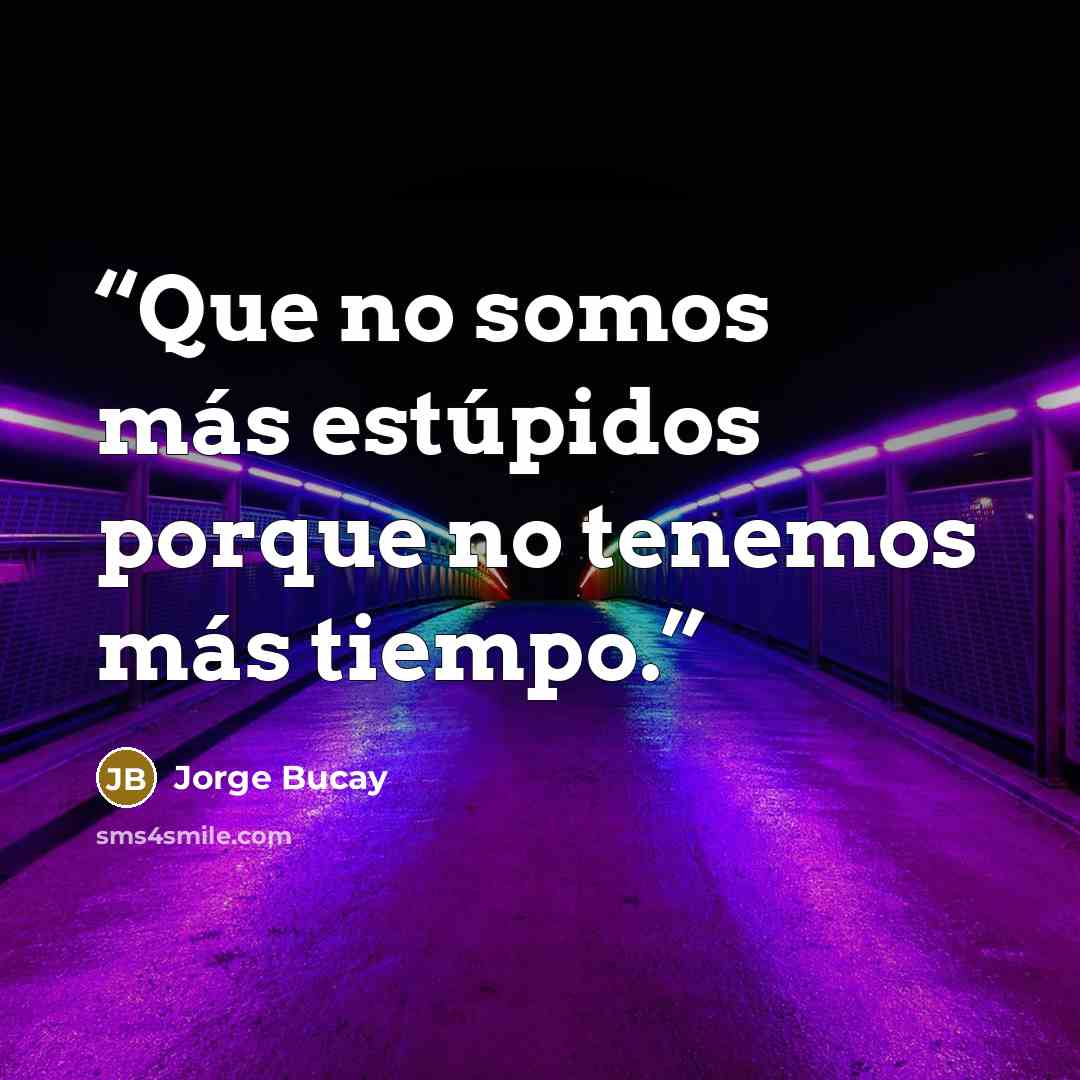 “Que no somos más estúpidos porque no tenemos más tiempo.” quote by Jorge Bucay