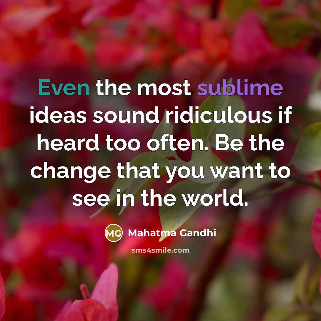 “Even the most sublime ideas sound ridiculous if heard too often. Be the change that you want to see in the world.” quote by Mahatma Gandhi