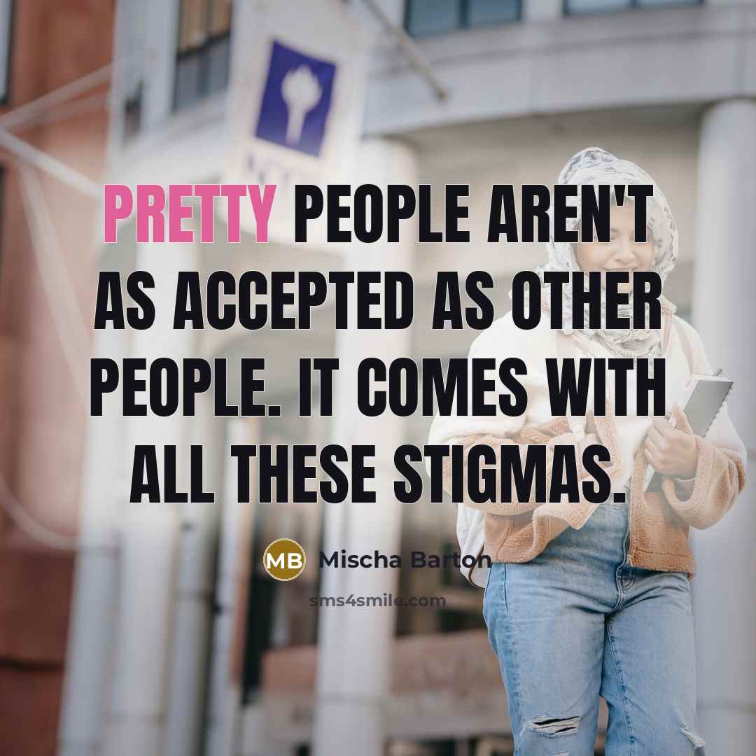 “Pretty people aren't as accepted as other people. It comes with all these stigmas.” quote by Mischa Barton
