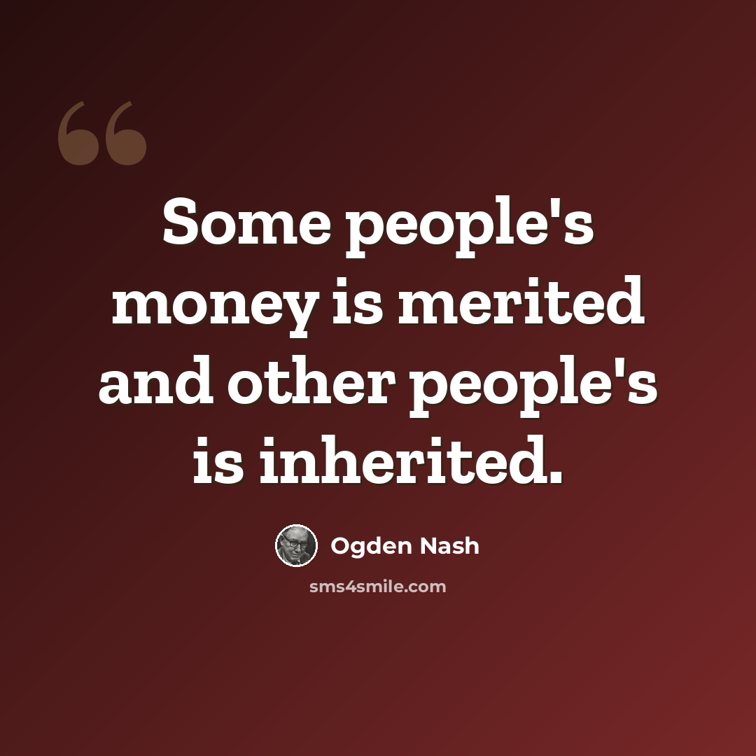 “Some people's money is merited and other people's is inherited.” quote by Ogden Nash
