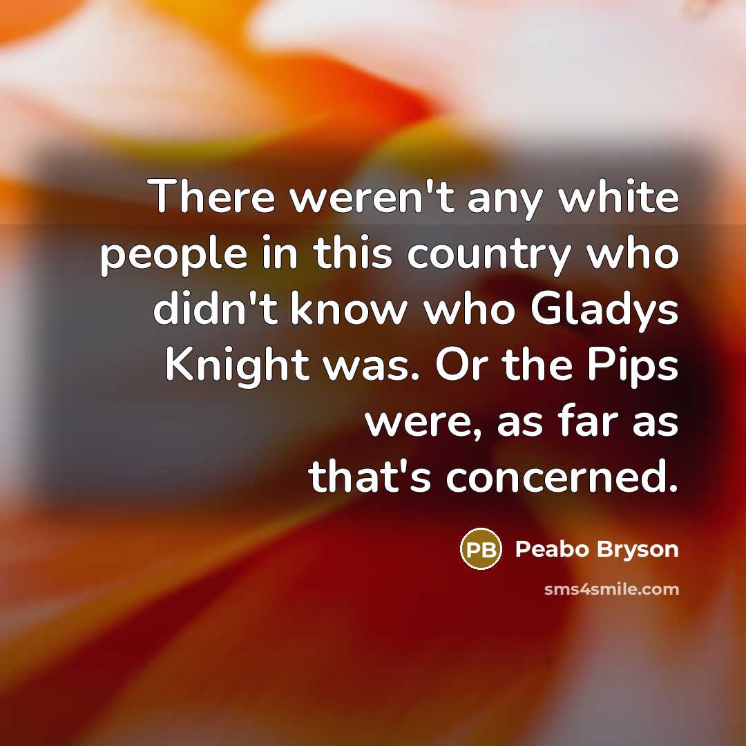 “There weren't any white people in this country who didn't know who Gladys Knight was. Or the Pips were, as far as that's concerned.” quote by Peabo Bryson